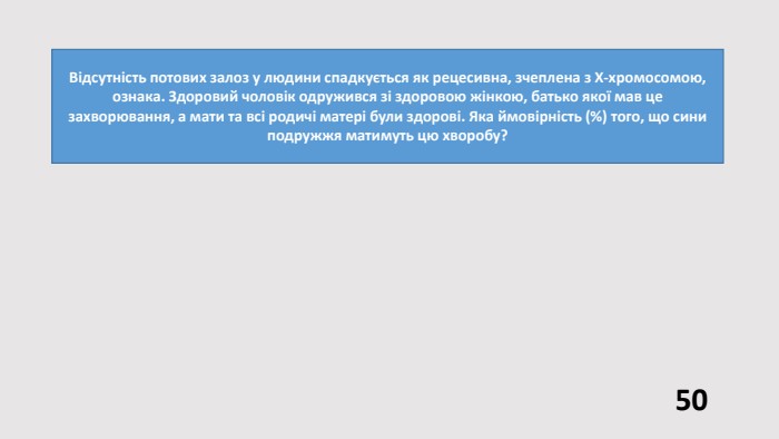 Відсутність потових залоз у людини спадкується як рецесивна, зчеплена з Х-хромосомою, ознака. Здоровий чоловік одружився зі здоровою жінкою, батько якої мав це захворювання, а мати та всі родичі матері були здорові. Яка ймовірність (%) того, що сини подружжя матимуть цю хворобу?50