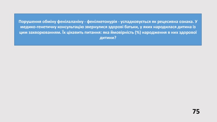 Порушення обміну фенілаланіну - фенілкетонурія - успадковується як рецесивна ознака. У медико-генетичну консультацію звернулися здорові батьки, у яких народилася дитина із цим захворюванням. Їх цікавить питання: яка ймовірність (%) народження в них здорової дитини?75