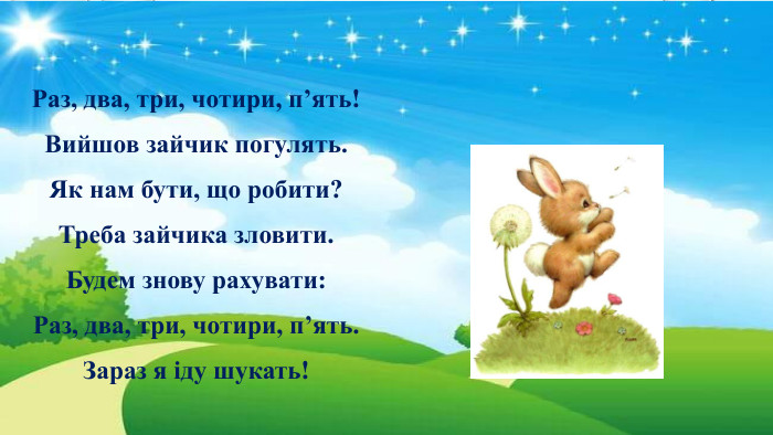 Раз, два, три, чотири, п’ять! Вийшов зайчик погулять. Як нам бути, що робити? Треба зайчика зловити. Будем знову рахувати: Раз, два, три, чотири, п’ять. Зараз я іду шукать!