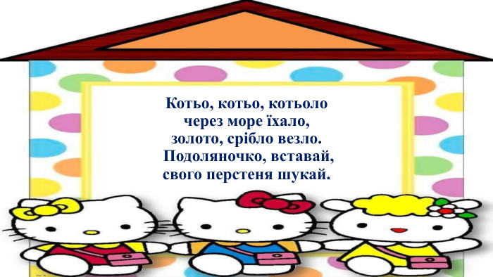 Котьо, котьо, котьоло через море їхало, золото, срібло везло. Подоляночко, вставай, свого перстеня шукай.