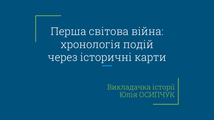 Перша світова війна: хронологія подій через історичні карти Викладачка історіїЮлія ОСИПЧУК