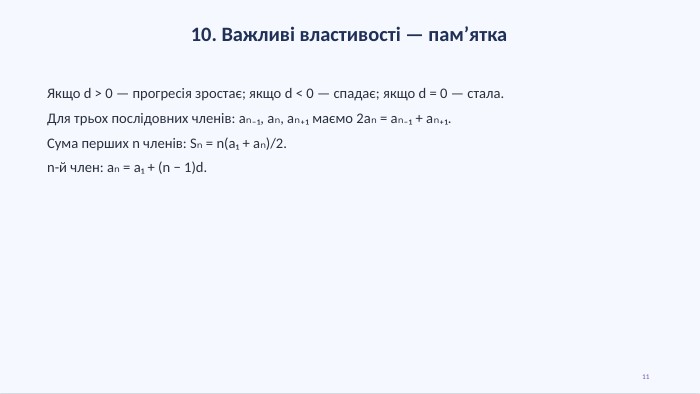 10. Важливі властивості — пам’ятка. Якщо d > 0 — прогресія зростає; якщо d < 0 — спадає; якщо d = 0 — стала. Для трьох послідовних членів: aₙ₋₁, aₙ, aₙ₊₁ маємо 2aₙ = aₙ₋₁ + aₙ₊₁. Сума перших n членів: Sₙ = n(a₁ + aₙ)/2.n-й член: aₙ = a₁ + (n − 1)d.11