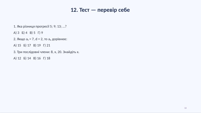 12. Тест — перевір себе1. Яка різниця прогресії 5; 9; 13; …?А) 3 Б) 4 В) 5 Г) 92. Якщо a₁ = 7, d = 2, то a₆ дорівнює: А) 15 Б) 17 В) 19 Г) 213. Три послідовні члени: 8, x, 20. Знайдіть x. А) 12 Б) 14 В) 16 Г) 1813
