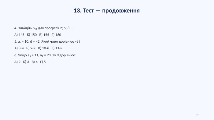 13. Тест — продовження4. Знайдіть S₁₀ для прогресії 2; 5; 8; …А) 145 Б) 150 В) 155 Г) 1605. a₁ = 10, d = −2. Який член дорівнює −8?А) 8-й Б) 9-й В) 10-й Г) 11-й6. Якщо a₄ = 11, a₈ = 23, то d дорівнює: А) 2 Б) 3 В) 4 Г) 514