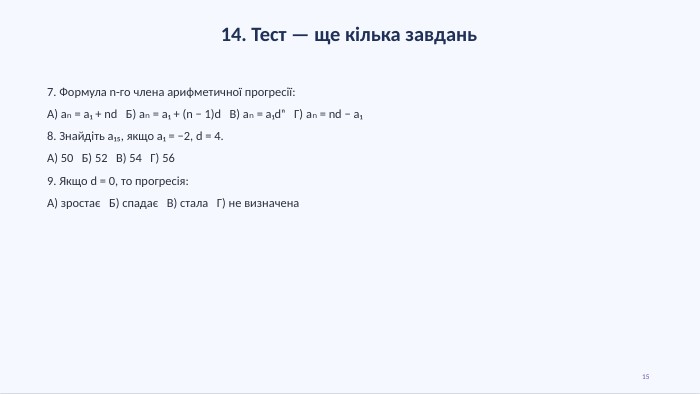 14. Тест — ще кілька завдань7. Формула n-го члена арифметичної прогресії: А) aₙ = a₁ + nd Б) aₙ = a₁ + (n − 1)d В) aₙ = a₁dⁿ Г) aₙ = nd − a₁8. Знайдіть a₁₅, якщо a₁ = −2, d = 4. А) 50 Б) 52 В) 54 Г) 569. Якщо d = 0, то прогресія: А) зростає Б) спадає В) стала Г) не визначена15