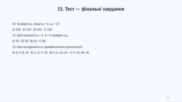 15. Тест — фінальні завдання10. Знайдіть S₈, якщо a₁ = 6, a₈ = 27. А) 120 Б) 132 В) 144 Г) 15611. Для прогресії a₁ = 3, d = 5 знайдіть a₁₂. А) 53 Б) 58 В) 63 Г) 6812. Яка послідовність є арифметичною прогресією?А) 2; 4; 8; 16 Б) 1; 4; 7; 10 В) 3; 6; 12; 24 Г) 5; 10; 20; 4016
