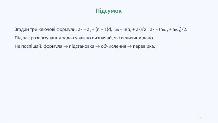 Підсумок. Згадай три ключові формули: aₙ = a₁ + (n − 1)d; Sₙ = n(a₁ + aₙ)/2; aₙ = (aₙ₋₁ + aₙ₊₁)/2. Під час розв’язування задач уважно визначай, які величини дано. Не поспішай: формула → підстановка → обчислення → перевірка.17