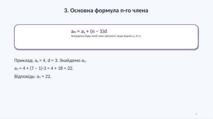 3. Основна формула n-го членаaₙ = a₁ + (n − 1)d. Знаходимо будь-який член прогресії, якщо відомі a₁, d і n. Приклад: a₁ = 4, d = 3. Знайдемо a₇.a₇ = 4 + (7 − 1)·3 = 4 + 18 = 22. Відповідь: a₇ = 22.4