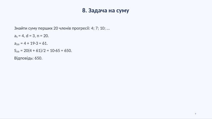 8. Задача на суму. Знайти суму перших 20 членів прогресії: 4; 7; 10; …a₁ = 4, d = 3, n = 20.a₂₀ = 4 + 19·3 = 61. S₂₀ = 20(4 + 61)/2 = 10·65 = 650. Відповідь: 650.9