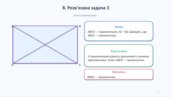 8. Розв’язана задача 3 Ознака прямокутника. ABCDУмова. ABCD — паралелограм. AC = BD. Доведіть, що ABCD — прямокутник. Розв’язання. У паралелограмі рівність діагоналей є ознакою прямокутника. Отже, ABCD — прямокутник. Відповідь. ABCD — прямокутник.9