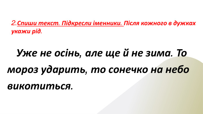 2. Спиши текст. Підкресли іменники. Після кожного в дужках укажи рід. Уже не осінь, але ще й не зима. То мороз ударить, то сонечко на небо викотиться.