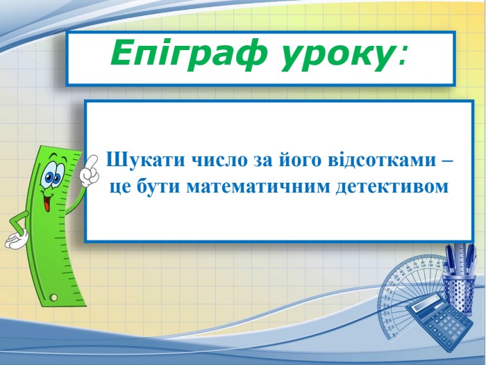 Епіграф уроку: Шукати число за його відсотками – це бути математичним детективом