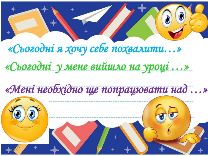 «Сьогодні я хочу себе похвалити…»«Сьогодні у мене вийшло на уроці …»«Мені необхідно ще попрацювати над …»