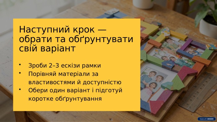 Наступний крок — обрати та обґрунтувати свій варіант. Зроби 2–3 ескізи рамки. Порівняй матеріали за властивостями й доступністю. Обери один варіант і підготуй коротке обґрунтування