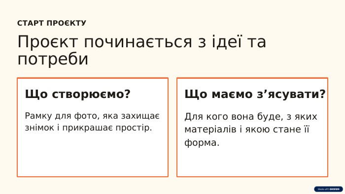 СТАРТ ПРОЄКТУПроєкт починається з ідеї та потреби. Що створюємо?Рамку для фото, яка захищає знімок і прикрашає простір. Що маємо з’ясувати?Для кого вона буде, з яких матеріалів і якою стане її форма.