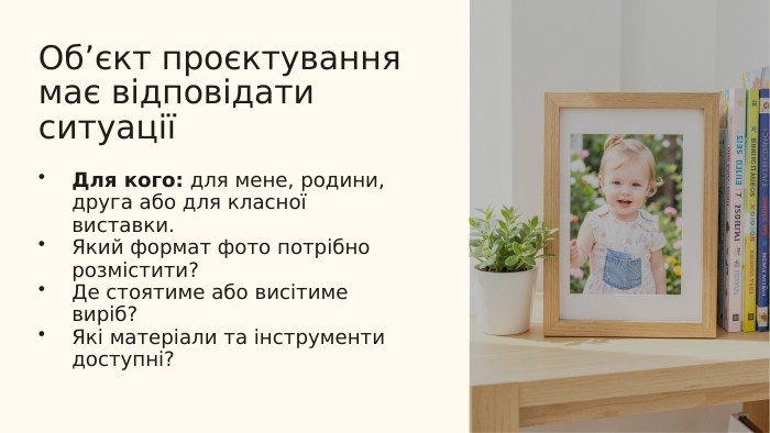 Об’єкт проєктування має відповідати ситуаціїДля кого: для мене, родини, друга або для класної виставки. Який формат фото потрібно розмістити?Де стоятиме або висітиме виріб?Які матеріали та інструменти доступні?