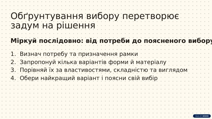 Обґрунтування вибору перетворює задум на рішення. Міркуй послідовно: від потреби до поясненого вибору. Визнач потребу та призначення рамки. Запропонуй кілька варіантів форми й матеріалу. Порівняй їх за властивостями, складністю та виглядом. Обери найкращий варіант і поясни свій вибір
