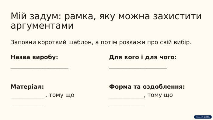 Мій задум: рамка, яку можна захистити аргументами. Заповни короткий шаблон, а потім розкажи про свій вибір. Назва виробу:____________________Для кого і для чого:____________________Матеріал:____________, тому що ____________Форма та оздоблення:____________, тому що ____________