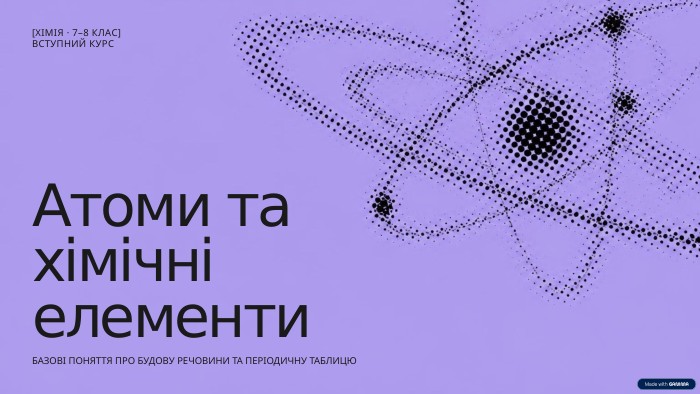 [ХІМІЯ · 7–8 КЛАС]ВСТУПНИЙ КУРСАтоми тахімічніелементи. БАЗОВІ ПОНЯТТЯ ПРО БУДОВУ РЕЧОВИНИ ТА ПЕРІОДИЧНУ ТАБЛИЦЮ