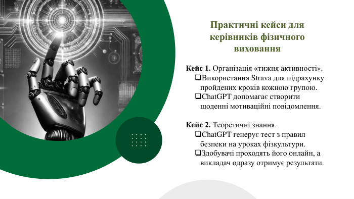 Практичні кейси для керівників фізичного виховання. Кейс 1. Організація «тижня активності». Використання Strava для підрахунку пройдених кроків кожною групою. Chat. GPT допомагає створити щоденні мотиваційні повідомлення. Кейс 2. Теоретичні знання. Chat. GPT генерує тест з правил безпеки на уроках фізкультури. Здобувачі проходять його онлайн, а викладач одразу отримує результати.