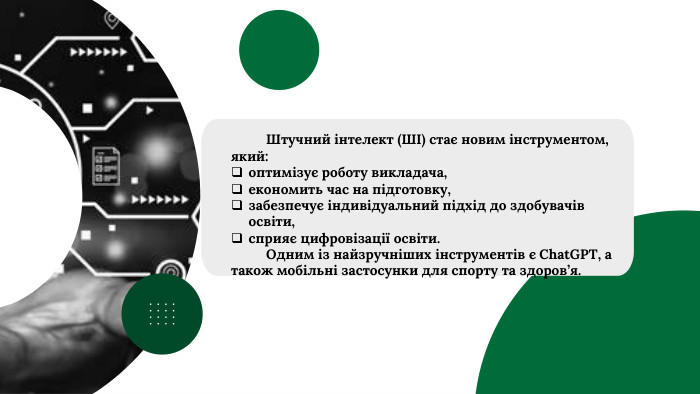 	Штучний інтелект (ШІ) стає новим інструментом, який:оптимізує роботу викладача,економить час на підготовку,забезпечує індивідуальний підхід до здобувачів освіти,сприяє цифровізації освіти.	Одним із найзручніших інструментів є Chat. GPT, а також мобільні застосунки для спорту та здоров’я.