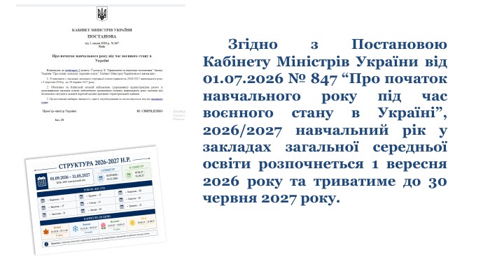 	Згідно з Постановою Кабінету Міністрів України від 01.07.2026 № 847 “Про початок навчального року під час воєнного стану в Україні”, 2026/2027 навчальний рік у закладах загальної середньої освіти розпочнеться 1 вересня 2026 року та триватиме до 30 червня 2027 року.