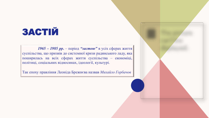 Застій	1965 – 1985 рр. – період “застою” в усіх сферах життя суспільства, що призвів до системної кризи радянського ладу, яка поширилась на всіх сферах життя суспільства – економіці, політиці, соціальних відносинах, ідеології, культурі. Так епоху правління Леоніда Брежнєва назвав Михайло Горбачов
