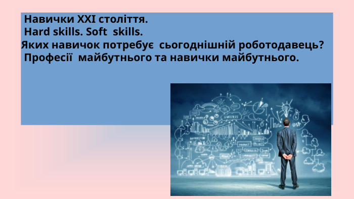  Навички ХХІ століття. Hard skills. Soft skills. Яких навичок потребує сьогоднішній роботодавець? Професії майбутнього та навички майбутнього. 