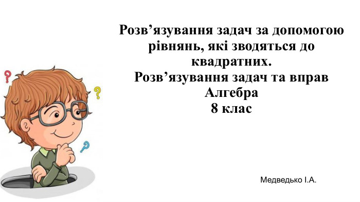  Розв’язування задач за допомогою рівнянь, які зводяться до квадратних. Розв’язування задач та вправ. Алгебра8 клас. Медведько І. А.