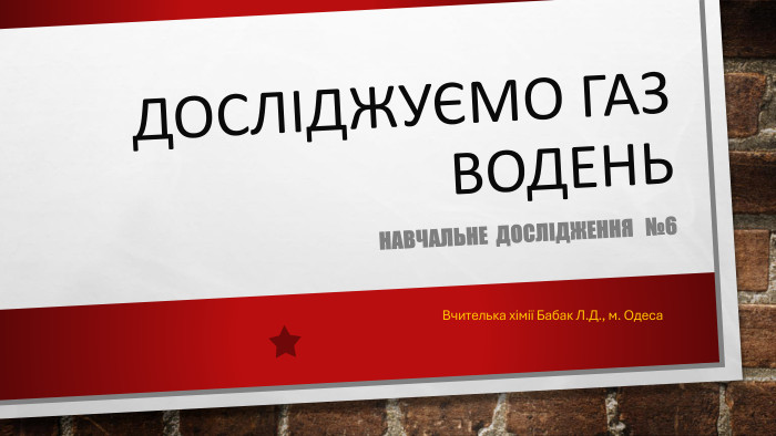 Досліджуємо газ водень. Навчальне дослідження №6 Вчителька хімії Бабак Л. Д., м. Одеса