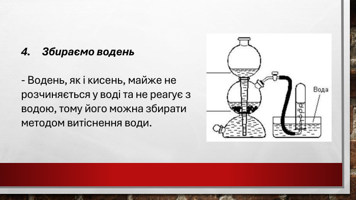4. Збираємо водень - Водень, як і кисень, майже не розчиняється у воді та не реагує з водою, тому його можна збирати методом витіснення води.