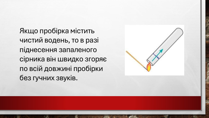 Якщо пробірка містить чистий водень, то в разі піднесення запаленого сірника він швидко згоряє по всій довжині пробірки без гучних звуків.
