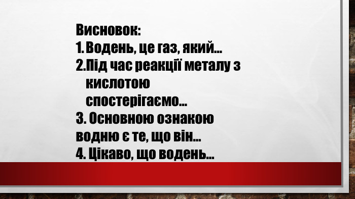Висновок: Водень, це газ, який…Під час реакції металу з кислотою спостерігаємо…3. Основною ознакою водню є те, що він…4. Цікаво, що водень…