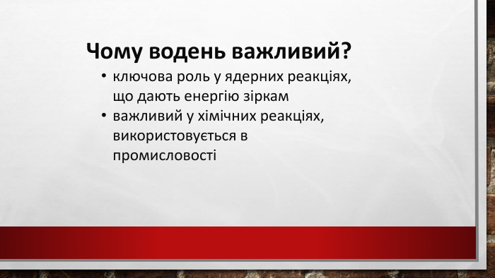  Чому водень важливий?ключова роль у ядерних реакціях, що дають енергію зіркамважливий у хімічних реакціях, використовується в промисловості