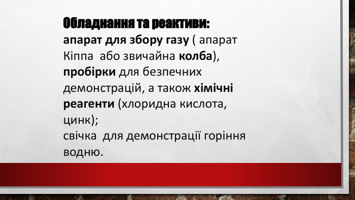 Обладнання та реактиви: апарат для збору газу ( апарат Кіппа або звичайна колба), пробірки для безпечних демонстрацій, а також хімічні реагенти (хлоридна кислота, цинк);свічка для демонстрації горіння водню.