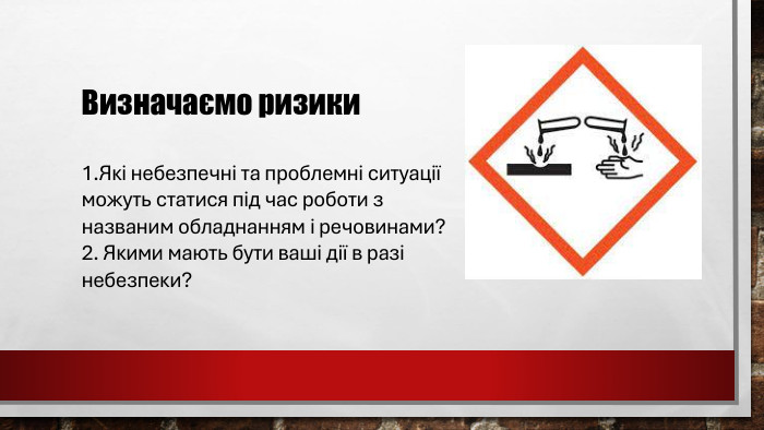 Визначаємо ризики 1. Які небезпечні та проблемні ситуації можуть статися під час роботи з названим обладнанням і речовинами?2. Якими мають бути ваші дії в разі небезпеки?
