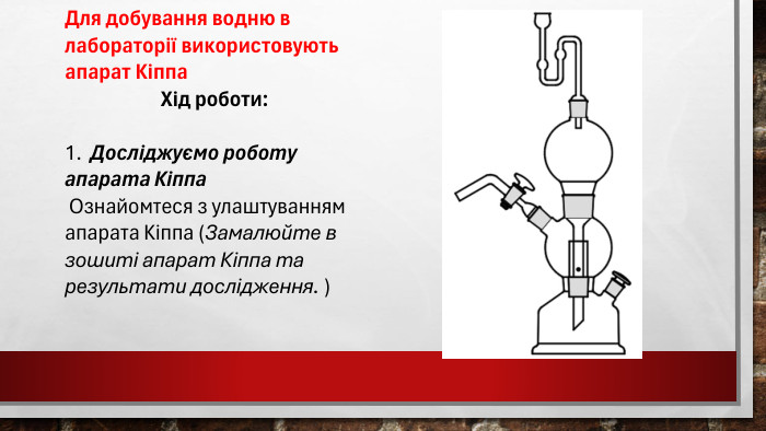 Для добування водню в лабораторії використовують апарат Кіппа Хід роботи:1. Досліджуємо роботу апарата Кіппа Ознайомтеся з улаштуванням апарата Кіппа (Замалюйте в зошиті апарат Кіппа та результати дослідження. )