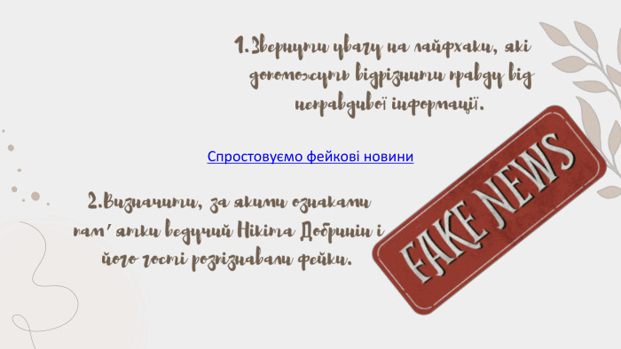 Спростовуємо фейкові новини. Звернути увагу на лайфхаки, які допоможуть відрізнити правду від неправдивої інформації.2. Визначити, за якими ознаками пам’ятки ведучий Нікіта Добринін і його гості розпізнавали фейки.
