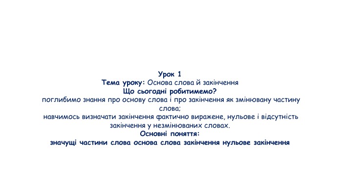 Урок 1 Тема уроку: Основа слова й закінчення. Що сьогодні робитимемо? поглибимо знання про основу слова і про закінчення як змінювану частину слова; навчимось визначати закінчення фактично виражене, нульове і відсутність закінчення у незмінюваних словах. Основні поняття:значущі частини слова основа слова закінчення нульове закінчення