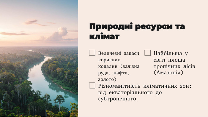 Природні ресурси та клімат. Величезні запаси корисних копалин (залізна руда, нафта, золото)Найбільша у світі площа тропічних лісів (Амазонія)Різноманітність кліматичних зон: від екваторіального до субтропічного