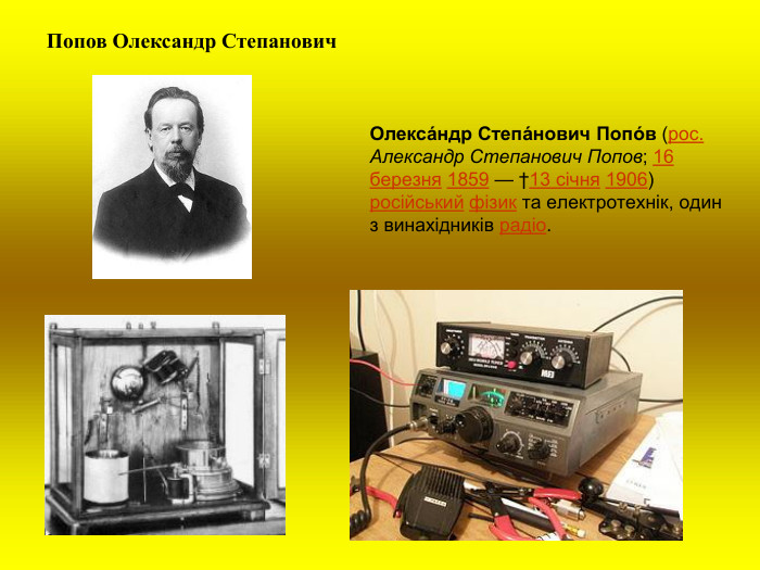 Попов Олександр Степанович  Олекса́ндр Степа́нович Попо́в (рос. Александр Степанович Попов; 16 березня 1859 — †13 січня 1906) російський фізик та електротехнік, один з винахідників радіо.  