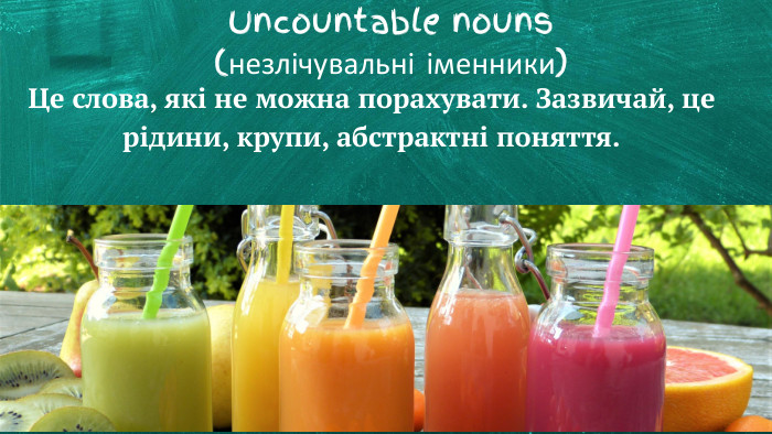Uncountable nouns(незлічувальні іменники)Це слова, які не можна порахувати. Зазвичай, це рідини, крупи, абстрактні поняття.