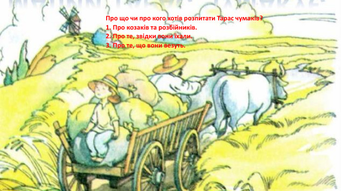 Про що чи про кого хотів розпитати Тарас чумаків?1. Про козаків та розбійників.2. Про те, звідки вони їхали.3. Про те, що вони везуть.
