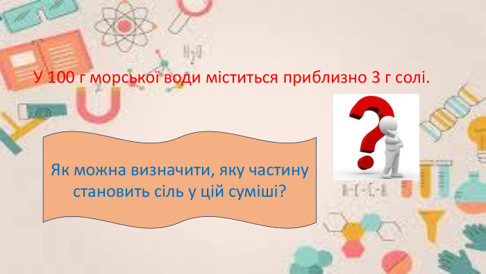  У 100 г морської води міститься приблизно 3 г солі. Як можна визначити, яку частину становить сіль у цій суміші?