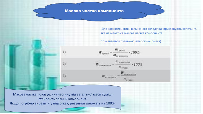 Масова частка компонента Для характеристики кількісного складу використовують величину, яка називається масова частка компонента. Позначається грецькою літерою ω (омега). Масова частка показує, яку частину від загальної маси суміші становить певний компонент. Якщо потрібно виразити у відсотках, результат множать на 100%.