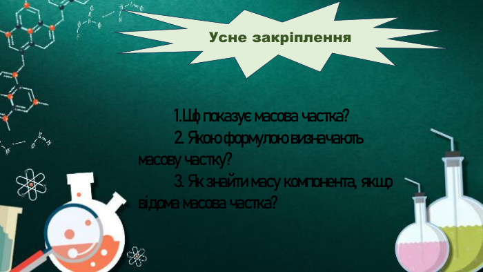 Усне закріплення	1. Що показує масова частка?	2. Якою формулою визначають масову частку?	3. Як знайти масу компонента, якщо відома масова частка?