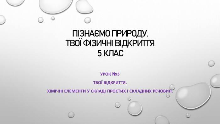 Пізнаємо природу. Твої фізичні відкриття5 клас. Урок №5 Твої відкриття. Хімічні елементи у складі простих і складних речовин. 