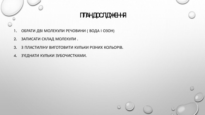 план дослідження. Обрати дві молекули речовини ( вода і озон)Записати склад молекули . З пластиліну виготовити кульки різних кольорів. З’єднати кульки зубочистками.
