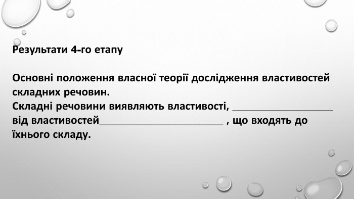 Результати 4-го етапу Основні положення власної теорії дослідження властивостей складних речовин. Складні речовини виявляють властивості, _________________від властивостей_____________________ , що входять до їхнього складу.