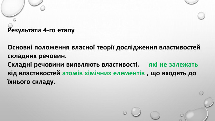 Результати 4-го етапу Основні положення власної теорії дослідження властивостей складних речовин. Складні речовини виявляють властивості, які не залежатьвід властивостей атомів хімічних елементів , що входять до їхнього складу.